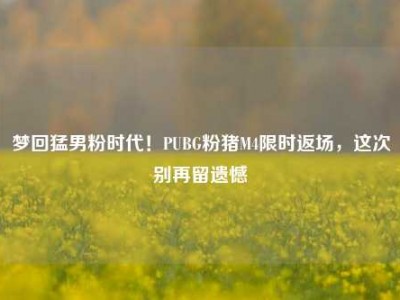 梦回猛男粉时代！PUBG粉猪M4限时返场，这次别再留遗憾
