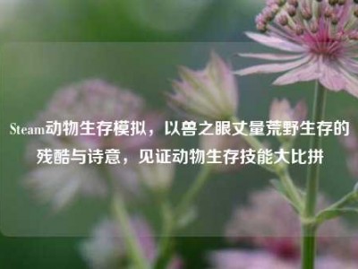 Steam动物生存模拟，以兽之眼丈量荒野生存的残酷与诗意，见证动物生存技能大比拼