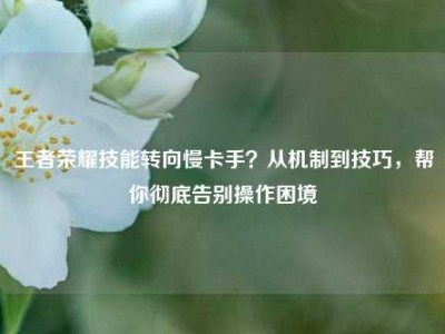 王者荣耀技能转向慢卡手？从机制到技巧，帮你彻底告别操作困境