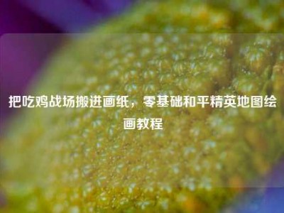把吃鸡战场搬进画纸，零基础和平精英地图绘画教程
