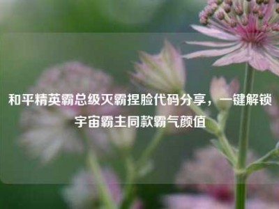 和平精英霸总级灭霸捏脸代码分享，一键解锁宇宙霸主同款霸气颜值