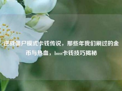 逆战僵尸模式卡钱传说，那些年我们刷过的金币与热血，boss卡钱技巧揭秘