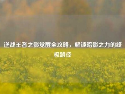 逆战王者之影觉醒全攻略，解锁暗影之力的终极路径