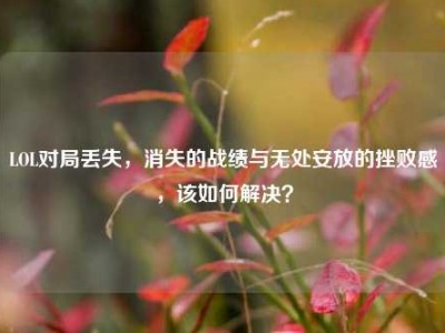 LOL对局丢失，消失的战绩与无处安放的挫败感，该如何解决？