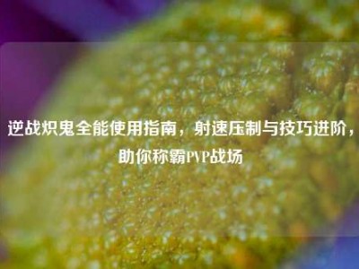 逆战炽鬼全能使用指南，射速压制与技巧进阶，助你称霸PVP战场