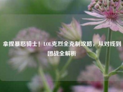 拿捏暴怒骑士！LOL克烈全克制攻略，从对线到团战全解析