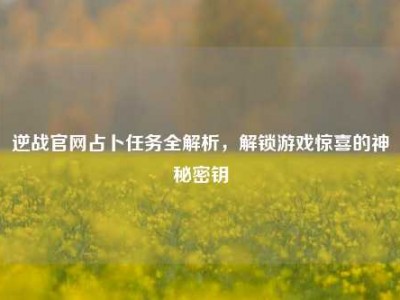 逆战官网占卜任务全解析，解锁游戏惊喜的神秘密钥