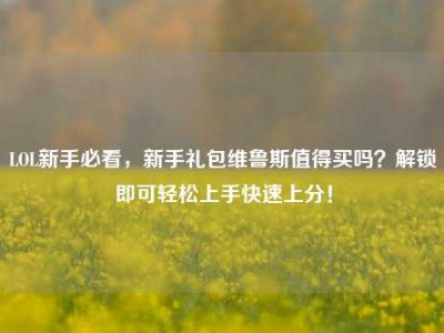 LOL新手必看，新手礼包维鲁斯值得买吗？解锁即可轻松上手快速上分！