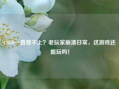 CSGO一直登不上？老玩家崩溃日常，这游戏还能玩吗！