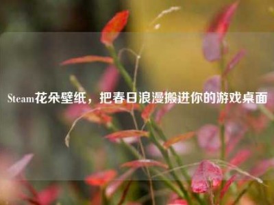 Steam花朵壁纸，把春日浪漫搬进你的游戏桌面