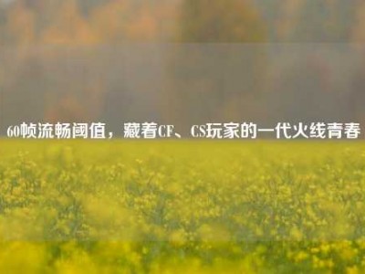 60帧流畅阈值，藏着CF、CS玩家的一代火线青春