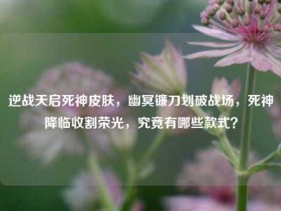 逆战天启死神皮肤，幽冥镰刀划破战场，死神降临收割荣光，究竟有哪些款式？