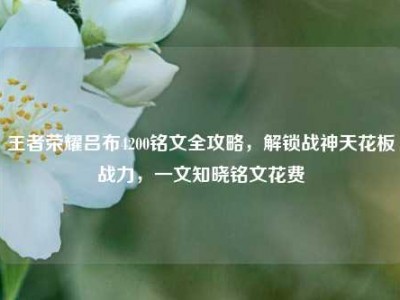 王者荣耀吕布4200铭文全攻略，解锁战神天花板战力，一文知晓铭文花费