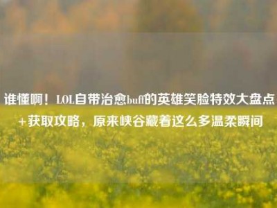 谁懂啊！LOL自带治愈buff的英雄笑脸特效大盘点+获取攻略，原来峡谷藏着这么多温柔瞬间