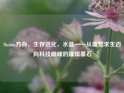 Steam方舟，生存进化，水晶——从蛮荒求生迈向科技巅峰的璀璨基石
