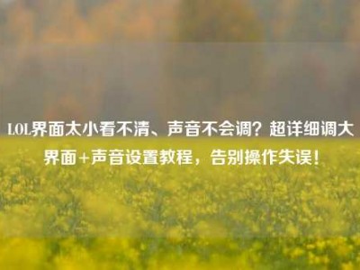 LOL界面太小看不清、声音不会调？超详细调大界面+声音设置教程，告别操作失误！
