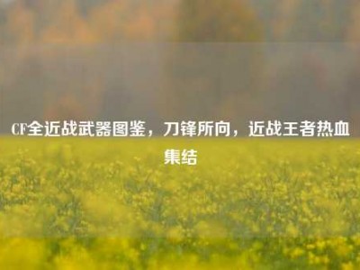 CF全近战武器图鉴，刀锋所向，近战王者热血集结