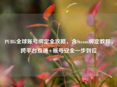 PUBG全球账号绑定全攻略，含Steam绑定教程，跨平台互通+账号安全一步到位