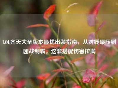LOL齐天大圣版本最优出装指南，从对线碾压到团战制霸，这套搭配伤害拉满