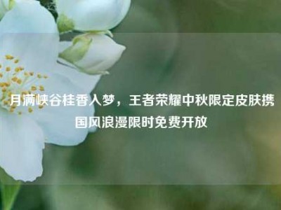 月满峡谷桂香入梦，王者荣耀中秋限定皮肤携国风浪漫限时免费开放