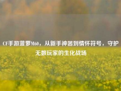 CF手游菠萝M60，从新手神器到情怀符号，守护无数玩家的生化战场