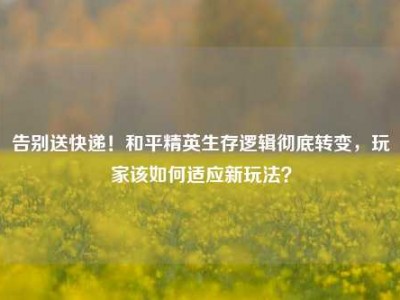 告别送快递！和平精英生存逻辑彻底转变，玩家该如何适应新玩法？