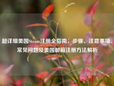 超详细美国Steam注册全指南，步骤、注意事项、常见问题及美国邮箱注册方法解析