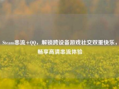 Steam串流+QQ，解锁跨设备游戏社交双重快乐，畅享高清串流体验
