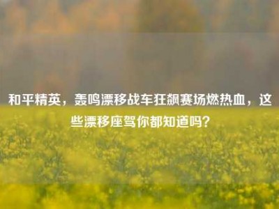 和平精英，轰鸣漂移战车狂飙赛场燃热血，这些漂移座驾你都知道吗？