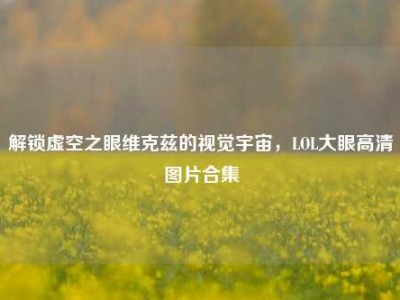 解锁虚空之眼维克兹的视觉宇宙，LOL大眼高清图片合集