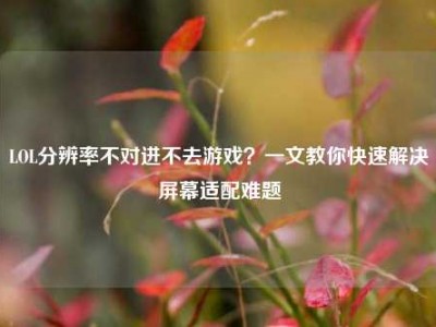 LOL分辨率不对进不去游戏？一文教你快速解决屏幕适配难题