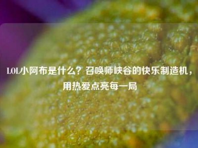 LOL小阿布是什么？召唤师峡谷的快乐制造机，用热爱点亮每一局
