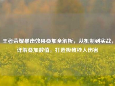 王者荣耀暴击效果叠加全解析，从机制到实战，详解叠加数值，打造极致秒人伤害