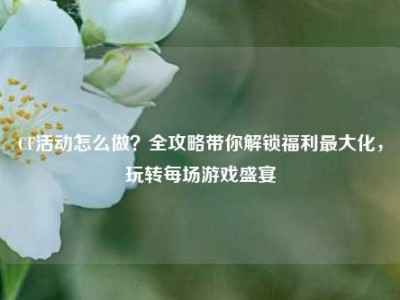 CF活动怎么做？全攻略带你解锁福利最大化，玩转每场游戏盛宴