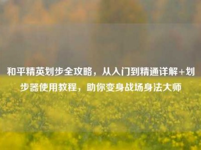 和平精英划步全攻略，从入门到精通详解+划步器使用教程，助你变身战场身法大师