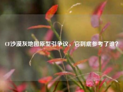 CF沙漠灰地图原型引争议，它到底参考了谁？