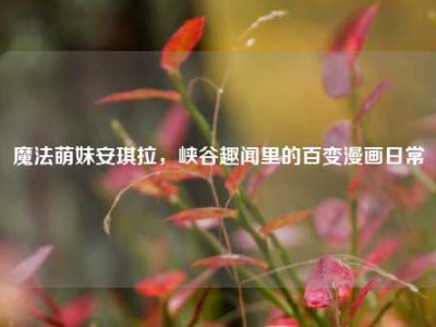 魔法萌妹安琪拉，峡谷趣闻里的百变漫画日常