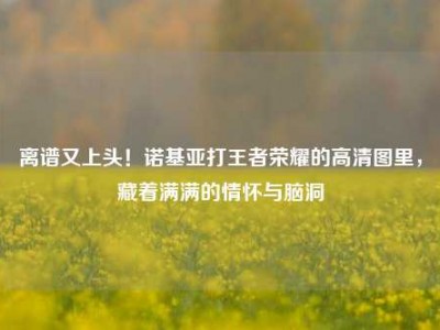 离谱又上头！诺基亚打王者荣耀的高清图里，藏着满满的情怀与脑洞