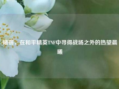 曦蓓，在和平精英TNF中寻得战场之外的热望晨曦
