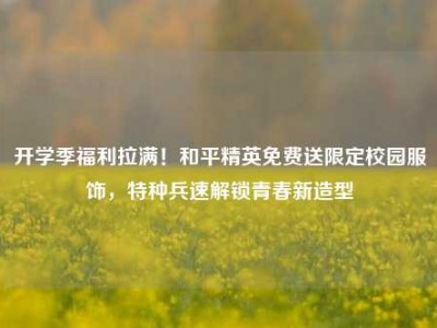 开学季福利拉满！和平精英免费送限定校园服饰，特种兵速解锁青春新造型