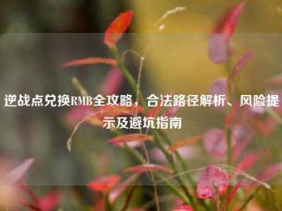 逆战点兑换RMB全攻略，合法路径解析、风险提示及避坑指南