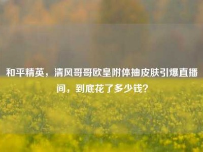 和平精英，清风哥哥欧皇附体抽皮肤引爆直播间，到底花了多少钱？