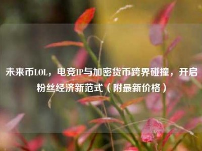 未来币LOL，电竞IP与加密货币跨界碰撞，开启粉丝经济新范式（附最新价格）