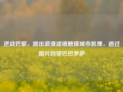 逆战巴黎，跳出浪漫滤镜触摸城市肌理，透过图片回望巴巴罗萨