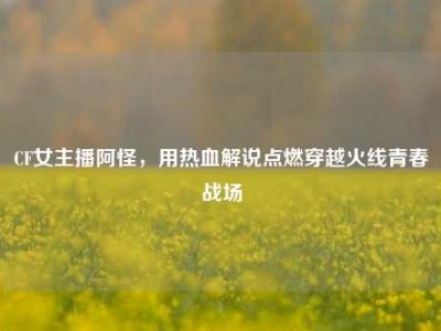CF女主播阿怪，用热血解说点燃穿越火线青春战场