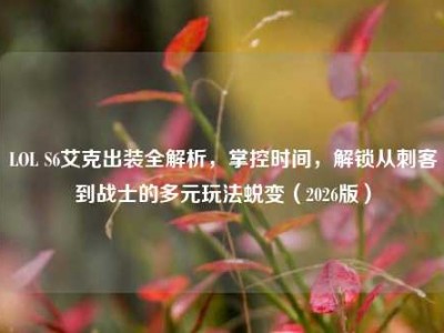 LOL S6艾克出装全解析，掌控时间，解锁从刺客到战士的多元玩法蜕变（2026版）