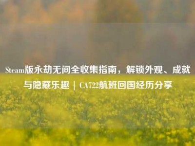 Steam版永劫无间全收集指南，解锁外观、成就与隐藏乐趣 | CA722航班回国经历分享