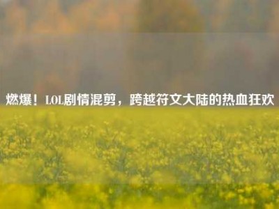 燃爆！LOL剧情混剪，跨越符文大陆的热血狂欢