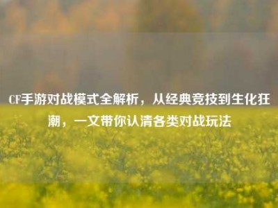 CF手游对战模式全解析，从经典竞技到生化狂潮，一文带你认清各类对战玩法