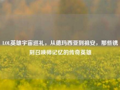 LOL英雄宇宙巡礼，从德玛西亚到祖安，那些镌刻召唤师记忆的传奇英雄